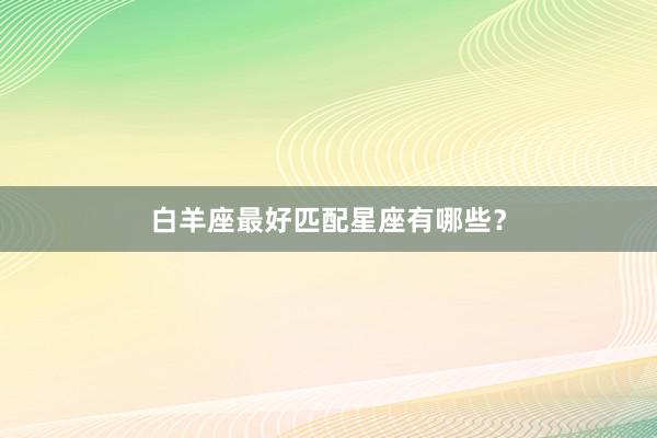 白羊座最好匹配星座有哪些?