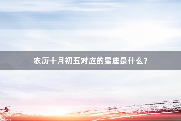农历十月初五对应的星座是什么？