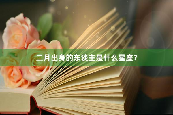 二月出身的东谈主是什么星座？