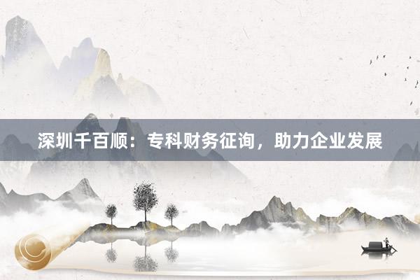 深圳千百顺：专科财务征询，助力企业发展
