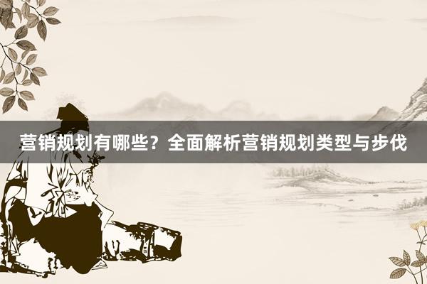 营销规划有哪些？全面解析营销规划类型与步伐