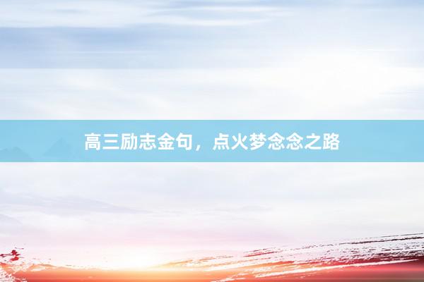 高三励志金句，点火梦念念之路